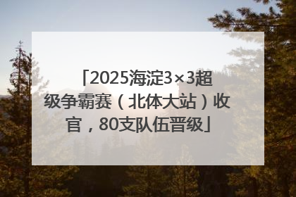 2025海淀3×3超级争霸赛（北体大站）收官，80支队伍晋级