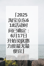 2025淘宝京东618活动时间已确定：6月17日开始买优惠力度最大最便宜