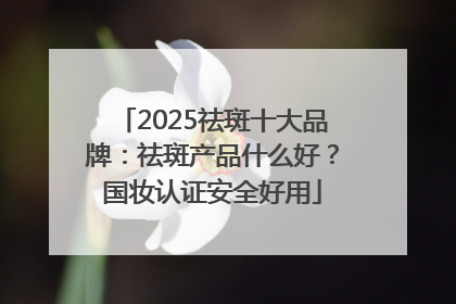 2025祛斑十大品牌：祛斑产品什么好？国妆认证安全好用