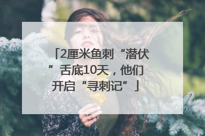 2厘米鱼刺“潜伏”舌底10天，他们开启“寻刺记”