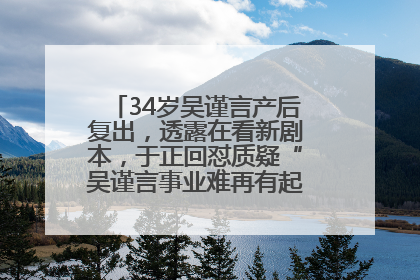 34岁吴谨言产后复出，透露在看新剧本，于正回怼质疑“吴谨言事业难再有起色”：女人在任何年纪都有她的光彩