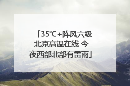 35℃+阵风六级 北京高温在线 今夜西部北部有雷雨