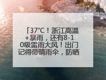37℃！浙江高温+暴雨，还有8-10级雷雨大风！出门记得带晴雨伞，防晒防雨两手抓！