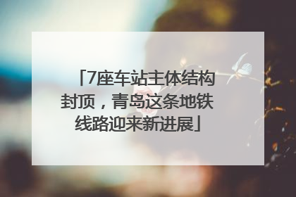 7座车站主体结构封顶，青岛这条地铁线路迎来新进展