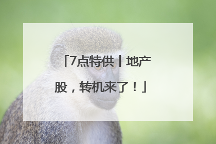 7点特供丨地产股，转机来了！