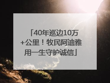 40年巡边10万+公里！牧民阿迪雅用一生守护诚信