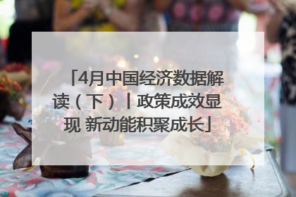 4月中国经济数据解读（下）丨政策成效显现 新动能积聚成长