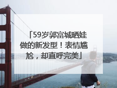 59岁郭富城晒娃做的新发型！表情尴尬，却直呼完美