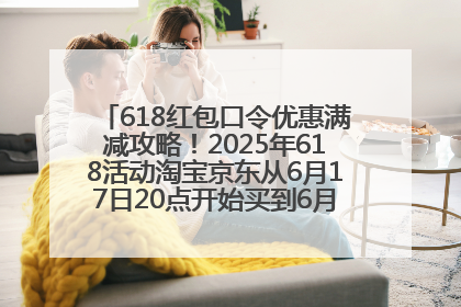 618红包口令优惠满减攻略！2025年618活动淘宝京东从6月17日20点开始买到6月18日最便宜划算！