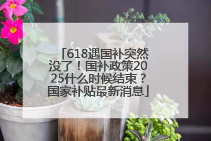 618遇国补突然没了！国补政策2025什么时候结束？国家补贴最新消息
