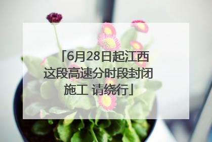 6月28日起江西这段高速分时段封闭施工 请绕行