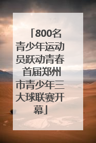 800名青少年运动员跃动青春 首届郑州市青少年三大球联赛开幕