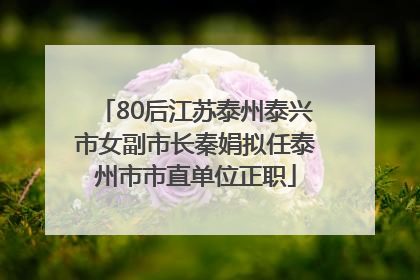 80后江苏泰州泰兴市女副市长秦娟拟任泰州市市直单位正职