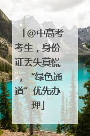 @中高考考生，身份证丢失莫慌，“绿色通道”优先办理
