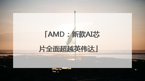 AMD：新款AI芯片全面超越英伟达