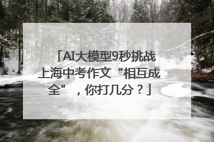 AI大模型9秒挑战上海中考作文“相互成全”，你打几分？
