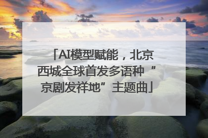 AI模型赋能，北京西城全球首发多语种“京剧发祥地”主题曲