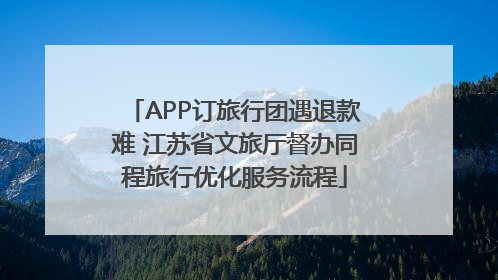 APP订旅行团遇退款难 江苏省文旅厅督办同程旅行优化服务流程