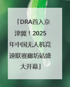 DRA首入京津冀！2025年中国无人机竞速联赛廊坊站盛大开幕