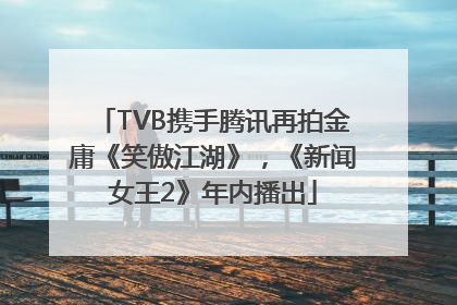 TVB携手腾讯再拍金庸《笑傲江湖》，《新闻女王2》年内播出