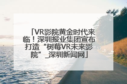 VR影院黄金时代来临！深圳报业集团宣布打造“树莓VR未来影院”_深圳新闻网