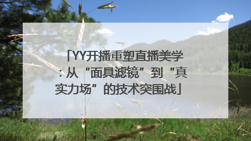 YY开播重塑直播美学：从“面具滤镜”到“真实力场”的技术突围战